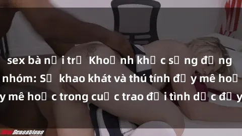 sex bà nội trợ Khoảnh khắc sống động của sex bạo lực nhóm: Sự khao khát và thú tính đầy mê hoặc trong cuộc trao đổi tình dục đầy sức mạnh.