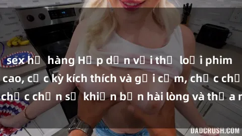 sex họ hàng Hấp dẫn với thể loại phim sex bukkake đỉnh cao, cực kỳ kích thích và gợi cảm, chắc chắn sẽ khiến bạn hài lòng và thỏa mãn tuyệt đối.