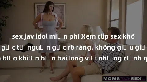 sex jav idol miễn phí Xem clip sex không che mới - Nguồn gốc từ nguồn gốc rõ ràng, không giấu giếm. Đảm bảo khiến bạn hài lòng với những cảnh quay táo bạo và đầy kích thích.