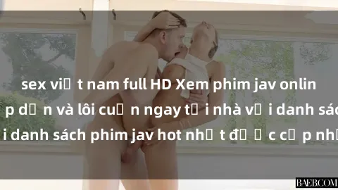 sex việt nam full HD Xem phim jav online: trải nghiệm hấp dẫn và lôi cuốn ngay tại nhà với danh sách phim jav hot nhất được cập nhật liên tục.