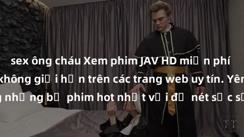 sex ông cháu Xem phim JAV HD miễn phí chất lượng cao, không giới hạn trên các trang web uy tín. Yên tâm tận hưởng những bộ phim hot nhất với độ nét sắc sảo, đẹp mắt ngay tại nhà. Hãy trải nghiệm ngay!