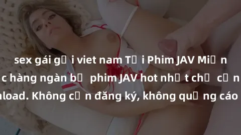 sex gái gọi viet nam Tải Phim JAV Miễn Phí - Thưởng thức hàng ngàn bộ phim JAV hot nhất chỉ cần click download. Không cần đăng ký, không quảng cáo - Dễ dàng tải về và xem online!