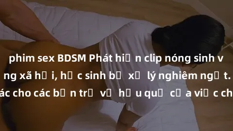 phim sex BDSM Phát hiện clip nóng sinh viên gây sốt trên mạng xã hội, học sinh bị xử lý nghiêm ngặt. Đây là cảnh giác cho các bạn trẻ về hậu quả của việc chia sẻ thông tin trái phép trên internet.