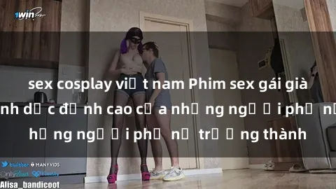 sex cosplay việt nam Phim sex gái già: Trải nghiệm tình dục đỉnh cao của những người phụ nữ trưởng thành