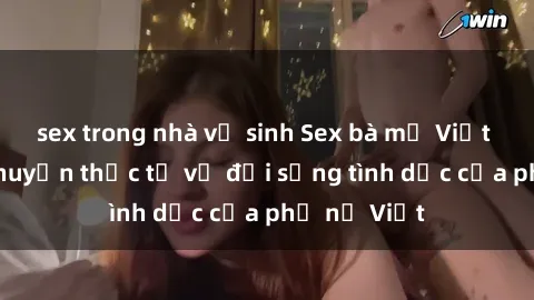 sex trong nhà vệ sinh Sex bà mẹ Việt Nam: Câu chuyện thực tế về đời sống tình dục của phụ nữ Việt