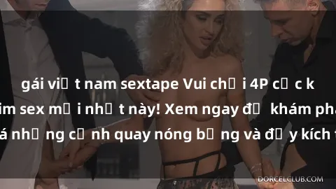 gái việt nam sextape Vui chơi 4P cực kỳ hấp dẫn trong phim sex mới nhất này! Xem ngay để khám phá những cảnh quay nóng bỏng và đầy kích thích của bộ phim này!