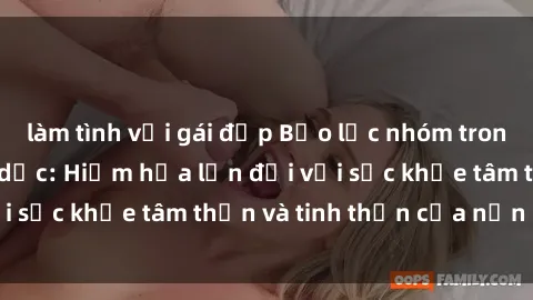 làm tình với gái đẹp Bạo lực nhóm trong các hành vi tình dục: Hiểm họa lớn đối với sức khỏe tâm thần và tinh thần của nạn nhân.