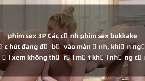 phim sex 3P Các cảnh phim sex bukkake hấp dẫn và đầy sức hút đang đổ bộ vào màn ảnh, khiến người xem không thể rời mắt khỏi những cảnh quay đầy kích thích.