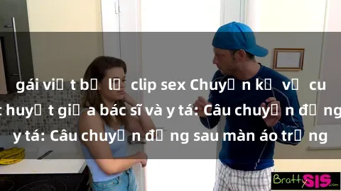 gái việt bị lộ clip sex Chuyện kể về cuộc tình đầy nhiệt huyết giữa bác sĩ và y tá: Câu chuyện đằng sau màn áo trắng