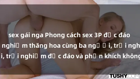 sex gái nga Phong cách sex 3P độc đáo tại Việt Nam: Kinh nghiệm thăng hoa cùng ba người, trải nghiệm độc đáo và phấn khích không thể bỏ lỡ!