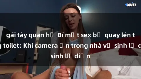 gái tây quan hệ Bí mật sex bị quay lén trong toilet: Khi camera ẩn trong nhà vệ sinh lộ diện