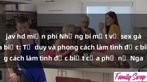 jav hd miễn phí Những bí mật về sex gái Nga mà bạn chưa biết: Tư duy và phong cách làm tình đặc biệt của phụ nữ Nga