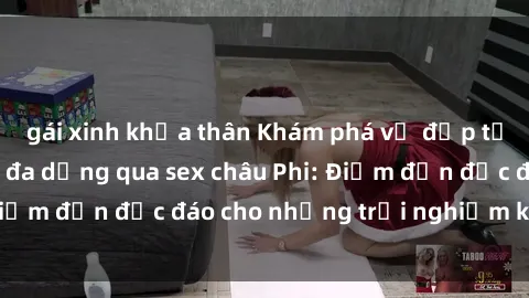 gái xinh khỏa thân Khám phá vẻ đẹp tự nhiên và văn hóa đa dạng qua sex châu Phi: Điểm đến độc đáo cho những trải nghiệm khó quên
