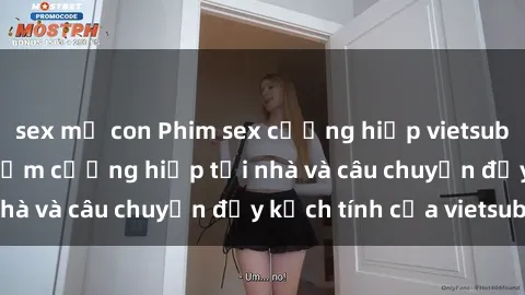 sex mẹ con Phim sex cưỡng hiếp vietsub: Nữ sinh bị tên trộm cưỡng hiếp tại nhà và câu chuyện đầy kịch tính của vietsub