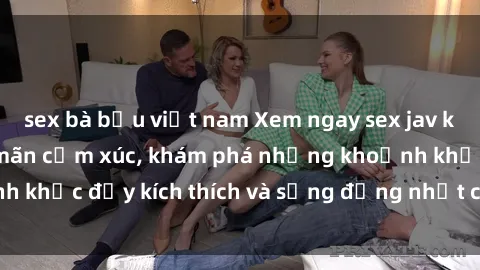 sex bà bầu việt nam Xem ngay sex jav không che để thỏa mãn cảm xúc, khám phá những khoảnh khắc đầy kích thích và sống động nhất chỉ trong click!
