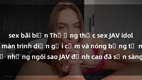 sex bãi biển Thưởng thức sex JAV idol miễn phí: Những màn trình diễn gợi cảm và nóng bỏng từ những ngôi sao JAV đỉnh cao đã sẵn sàng để bạn khám phá.