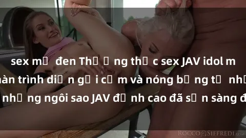 sex mỹ đen Thưởng thức sex JAV idol miễn phí: Những màn trình diễn gợi cảm và nóng bỏng từ những ngôi sao JAV đỉnh cao đã sẵn sàng để bạn khám phá.