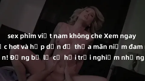 sex phim việt nam không che Xem ngay sex anime vietsub cực hot và hấp dẫn để thỏa mãn niềm đam mê của bạn! Đừng bỏ lỡ cơ hội trải nghiệm những bộ anime đỉnh cao chỉ có tại đây!