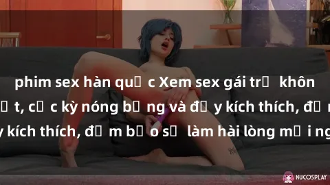 phim sex hàn quốc Xem sex gái trẻ không che hấp dẫn nhất, cực kỳ nóng bỏng và đầy kích thích, đảm bảo sẽ làm hài lòng mọi người!