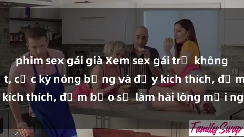 phim sex gái già Xem sex gái trẻ không che hấp dẫn nhất, cực kỳ nóng bỏng và đầy kích thích, đảm bảo sẽ làm hài lòng mọi người!