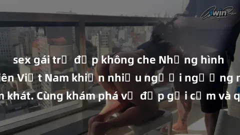 sex gái trẻ đẹp không che Những hình ảnh sex gái sinh viên Việt Nam khiến nhiều người ngưỡng mộ và thèm khát. Cùng khám phá vẻ đẹp gợi cảm và quyến rũ của những cô gái trẻ này.