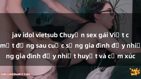 jav idol vietsub Chuyện sex gái Việt có chồng: Những bí mật đằng sau cuộc sống gia đình đầy nhiệt huyết và cảm xúc