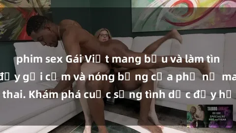 phim sex Gái Việt mang bầu và làm tình: Màn trình diễn đầy gợi cảm và nóng bỏng của phụ nữ mang thai. Khám phá cuộc sống tình dục đầy hấp dẫn và mới lạ của họ!