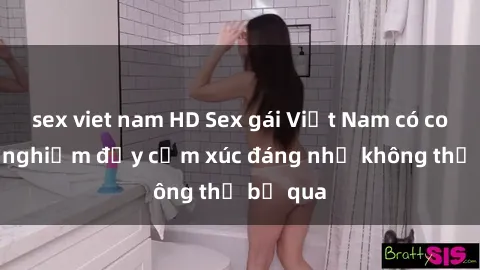 sex viet nam HD Sex gái Việt Nam có con: Trải nghiệm đầy cảm xúc đáng nhớ không thể bỏ qua