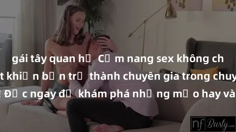 gái tây quan hệ Cẩm nang sex không che: Những bí quyết khiến bạn trở thành chuyên gia trong chuyện ấy! Đọc ngay để khám phá những mẹo hay và bí quyết tình dục không che.