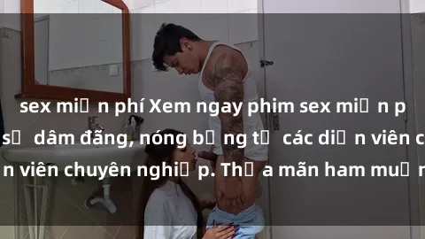 sex miễn phí Xem ngay phim sex miễn phí tại đây - cùng sự dâm đãng, nóng bỏng từ các diễn viên chuyên nghiệp. Thỏa mãn ham muốn ngay hôm nay!