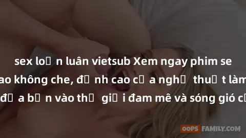 sex loạn luân vietsub Xem ngay phim sex HD chất lượng cao không che, đỉnh cao của nghệ thuật làm tình, đưa bạn vào thế giới đam mê và sóng gió của tình yêu không giới hạn.