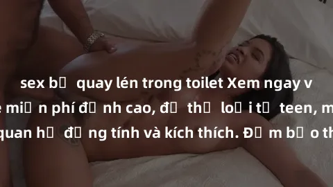 sex bị quay lén trong toilet Xem ngay video sex không che miễn phí đỉnh cao, đủ thể loại từ teen, milf đến các cảnh quan hệ đồng tính và kích thích. Đảm bảo thoả mãn mọi khả năng kích thích của bạn!