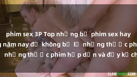 phim sex 3P Top những bộ phim sex hay nhất nên xem trong năm nay để không bỏ lỡ những thước phim hấp dẫn và đầy kịch tính.