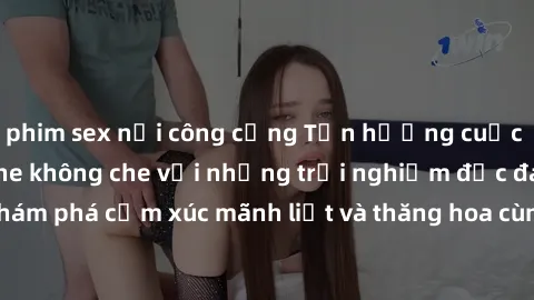 phim sex nơi công cộng Tận hưởng cuộc sống tình dục online không che với những trải nghiệm độc đáo và mới lạ. Khám phá cảm xúc mãnh liệt và thăng hoa cùng đối tác tại các trang web chuyên nghiệp.