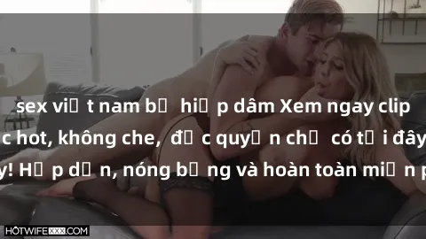 sex việt nam bị hiếp dâm Xem ngay clip sex không che cực hot, không che,  độc quyền chỉ có tại đây! Hấp dẫn, nóng bỏng và hoàn toàn miễn phí, không thể bỏ qua!