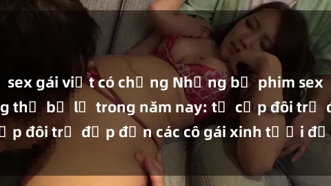 sex gái việt có chồng Những bộ phim sex JAV hot nhất không thể bỏ lỡ trong năm nay: từ cặp đôi trẻ đẹp đến các cô gái xinh tươi đầy sức hút.