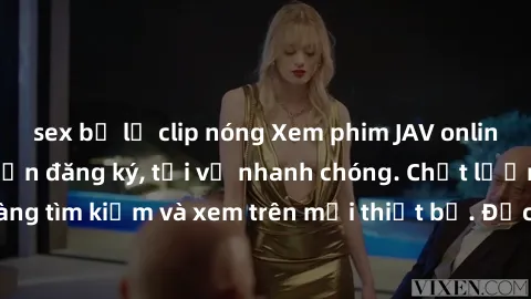 sex bị lộ clip nóng Xem phim JAV online miễn phí không cần đăng ký, tải về nhanh chóng. Chất lượng HD, dễ dàng tìm kiếm và xem trên mọi thiết bị. Đặc biệt, không quảng cáo làm phiền.
