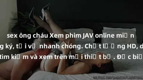 sex ông cháu Xem phim JAV online miễn phí không cần đăng ký, tải về nhanh chóng. Chất lượng HD, dễ dàng tìm kiếm và xem trên mọi thiết bị. Đặc biệt, không quảng cáo làm phiền.