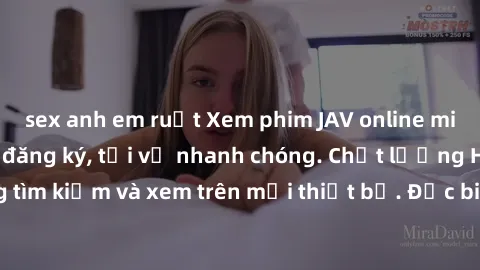 sex anh em ruột Xem phim JAV online miễn phí không cần đăng ký, tải về nhanh chóng. Chất lượng HD, dễ dàng tìm kiếm và xem trên mọi thiết bị. Đặc biệt, không quảng cáo làm phiền.