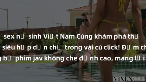 sex nữ sinh Việt Nam Cùng khám phá thế giới jav không che siêu hấp dẫn chỉ trong vài cú click! Đắm chìm trong những bộ phim jav không che đỉnh cao, mang lại trải nghiệm thú vị và đầy kích thích.