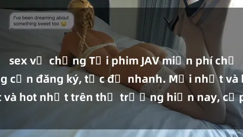 sex vợ chồng Tải phim JAV miễn phí chất lượng cao, không cần đăng ký, tốc độ nhanh. Mới nhất và hot nhất trên thị trường hiện nay, cập nhật hàng ngày.