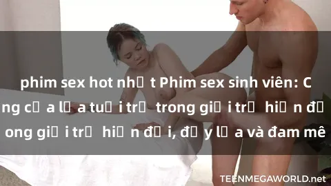 phim sex hot nhất Phim sex sinh viên: Câu chuyện nóng bỏng của lứa tuổi trẻ trong giới trẻ hiện đại, đầy lửa và đam mê