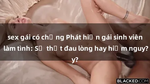 sex gái có chồng Phát hiện gái sinh viên làm tình: Sự thật đau lòng hay hiểm nguy?