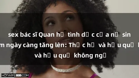sex bác sĩ Quan hệ tình dục của nữ sinh Việt Nam ngày càng tăng lên: Thực hư và hậu quả không ngờ