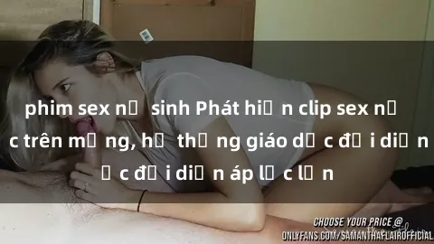 phim sex nữ sinh Phát hiện clip sex nữ sinh gây sốc trên mạng, hệ thống giáo dục đối diện áp lực lớn