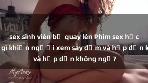 sex sinh viên bị quay lén Phim sex học sinh: Điều gì khiến người xem say đắm và hấp dẫn không ngờ?
