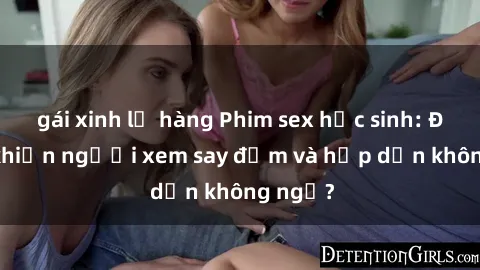 gái xinh lộ hàng Phim sex học sinh: Điều gì khiến người xem say đắm và hấp dẫn không ngờ?