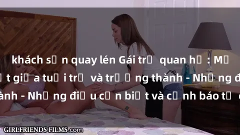 khách sạn quay lén Gái trẻ quan hệ: Mối quan hệ khác biệt giữa tuổi trẻ và trưởng thành - Những điều cần biết và cảnh báo từ chuyên gia