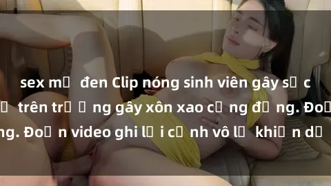 sex mỹ đen Clip nóng sinh viên gây sốc: Hành động cấm kỵ trên trường gây xôn xao cộng đồng. Đoạn video ghi lại cảnh vô lễ khiến dư luận bức xúc.