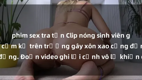 phim sex tra tấn Clip nóng sinh viên gây sốc: Hành động cấm kỵ trên trường gây xôn xao cộng đồng. Đoạn video ghi lại cảnh vô lễ khiến dư luận bức xúc.